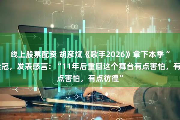线上股票配资 胡彦斌《歌手2026》拿下本季“歌王”桂冠，发表感言：“11年后重回这个舞台有点害怕，有点彷徨”