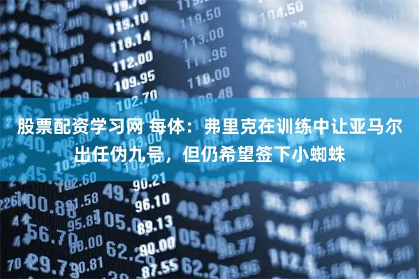 股票配资学习网 每体：弗里克在训练中让亚马尔出任伪九号，但仍希望签下小蜘蛛