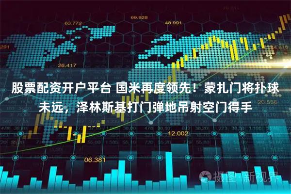 股票配资开户平台 国米再度领先！蒙扎门将扑球未远，泽林斯基打门弹地吊射空门得手