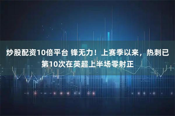 炒股配资10倍平台 锋无力！上赛季以来，热刺已第10次在英超上半场零射正
