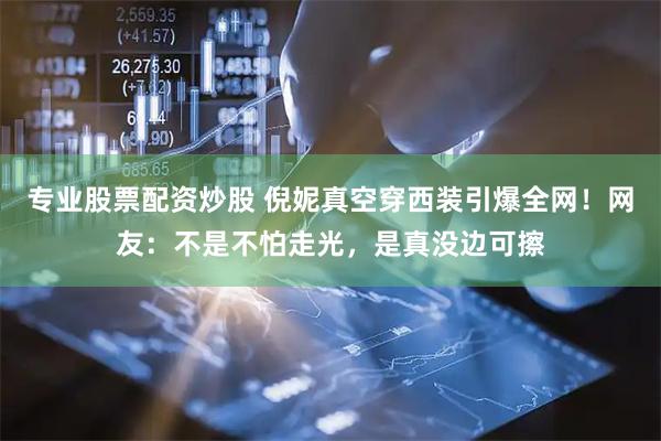 专业股票配资炒股 倪妮真空穿西装引爆全网！网友：不是不怕走光，是真没边可擦