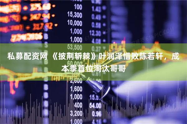 私募配资网 《披荆斩棘》叶润泽惜败陈若轩，成本季首位淘汰哥哥