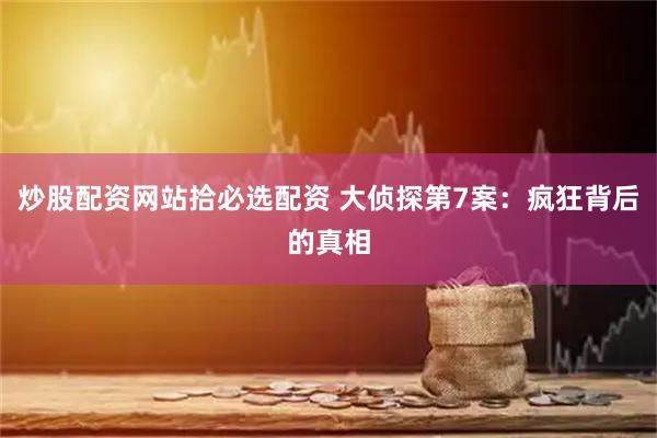 炒股配资网站拾必选配资 大侦探第7案：疯狂背后的真相