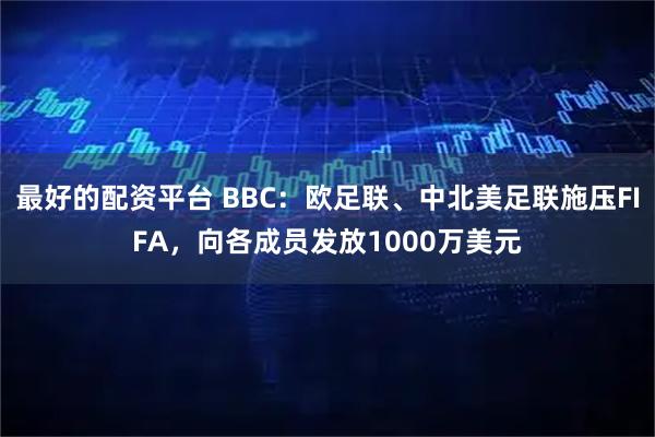 最好的配资平台 BBC：欧足联、中北美足联施压FIFA，向各成员发放1000万美元
