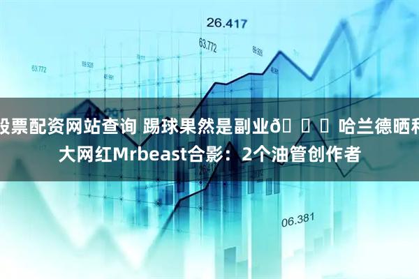 股票配资网站查询 踢球果然是副业😂哈兰德晒和大网红Mrbeast合影：2个油管创作者