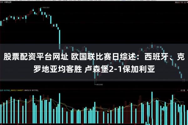 股票配资平台网址 欧国联比赛日综述：西班牙、克罗地亚均客胜 卢森堡2-1保加利亚