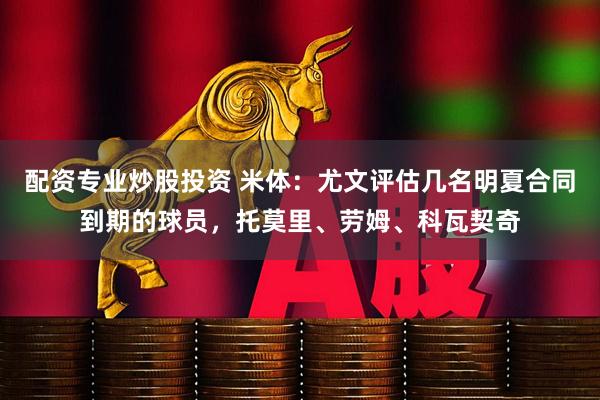 配资专业炒股投资 米体：尤文评估几名明夏合同到期的球员，托莫里、劳姆、科瓦契奇