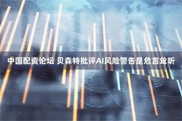 中国配资论坛 贝森特批评AI风险警告是危言耸听