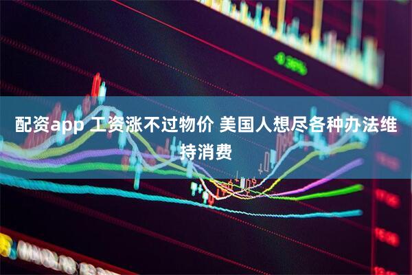 配资app 工资涨不过物价 美国人想尽各种办法维持消费