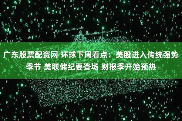 广东股票配资网 环球下周看点：美股进入传统强势季节 美联储纪要登场 财报季开始预热